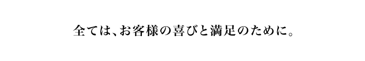 全ては、お客様の喜びと満足のために。