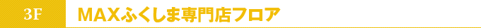 3階 ＭＡＸふくしま専門店フロア